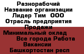 Разнорабочий › Название организации ­ Лидер Тим, ООО › Отрасль предприятия ­ Продажи › Минимальный оклад ­ 14 000 - Все города Работа » Вакансии   . Башкортостан респ.,Баймакский р-н